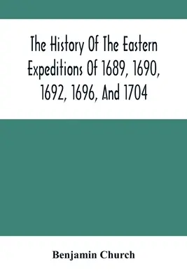 Dejiny východných výprav v rokoch 1689, 1690, 1692, 1696 a 1704: Proti Indiánom a Francúzom - The History Of The Eastern Expeditions Of 1689, 1690, 1692, 1696, And 1704: Against The Indians And French