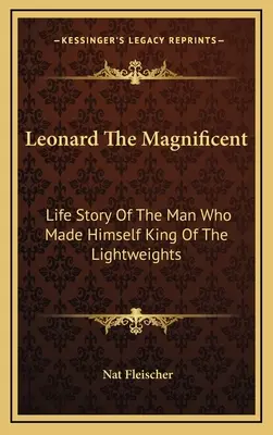 Leonard Veľkolepý: Životný príbeh muža, ktorý zo seba urobil kráľa ľahkých váh - Leonard The Magnificent: Life Story Of The Man Who Made Himself King Of The Lightweights