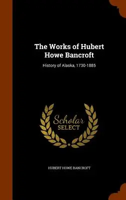 Diela Huberta Howea Bancrofta: Dejiny Aljašky, 1730-1885 - The Works of Hubert Howe Bancroft: History of Alaska, 1730-1885