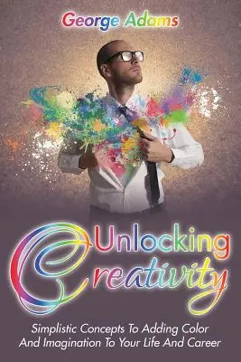 Odomykanie tvorivosti: Zjednodušené koncepty, ako do svojho života a kariéry pridať farby a predstavivosť - Unlocking Creativity: Simplistic Concepts To Adding Color And Imagination To Your Life And Career