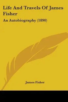 Život a cesty Jamesa Fishera: Autobiografia (1890) - Life And Travels Of James Fisher: An Autobiography (1890)