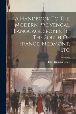 Príručka moderného provensálskeho jazyka, ktorým sa hovorí na juhu Francúzska, v Piemonte atď. - A Handbook To The Modern Provenal Language Spoken In The South Of France, Piedmont, Etc