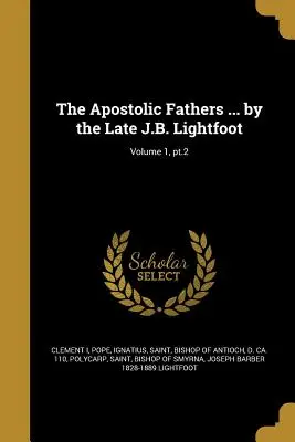 Apoštolskí otcovia... od zosnulého J. B. Lightfoota; zväzok 1, časť 2 - The Apostolic Fathers ... by the Late J.B. Lightfoot; Volume 1, pt.2