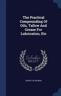 Praktické miešanie olejov, loja a mazív na mazanie atď. - The Practical Compounding Of Oils, Tallow And Grease For Lubrication, Etc