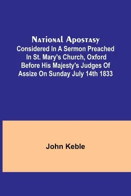 National Apostasy; Considered in a Sermoned Preached in St Mary's Church, Oxford Before His Majesty's Judges of Assize on Sunday 14 July 1833 - National Apostasy; Considered in a Sermon Preached in St. Mary's Church, Oxford Before His Majesty's Judges of Assize on Sunday July 14th 1833