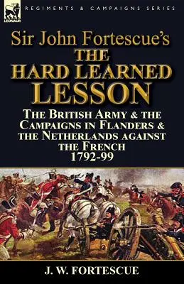 Ťažko naučená lekcia sira Johna Fortescuea: Britská armáda a kampane vo Flámsku a Holandsku proti Francúzom 1792-99 - Sir John Fortescue's The Hard Learned Lesson: the British Army & the Campaigns in Flanders & the Netherlands against the French 1792-99