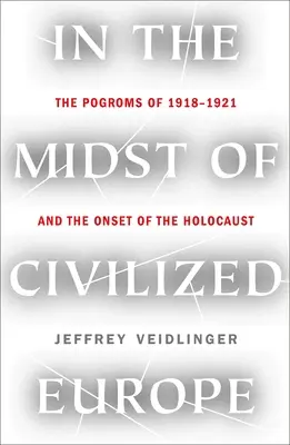 Uprostred civilizovanej Európy: Pogromy na Ukrajine v rokoch 1918 - 1921 a začiatok holokaustu - In the Midst of Civilized Europe: The 1918-1921 Pogroms in Ukraine and the Onset of the Holocaust