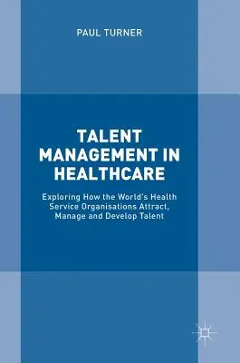 Talentový manažment v zdravotníctve: V praxi: ako organizácie zdravotníctva vo svete získavajú, riadia a rozvíjajú talenty - Talent Management in Healthcare: Exploring How the World's Health Service Organisations Attract, Manage and Develop Talent
