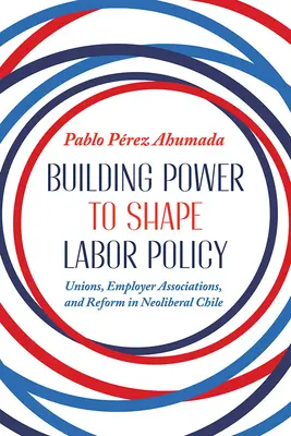 Budovanie moci na formovanie pracovnej politiky: Odbory, združenia zamestnávateľov a reformy v neoliberálnom Čile - Building Power to Shape Labor Policy: Unions, Employer Associations, and Reform in Neoliberal Chile