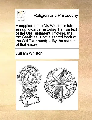 Dodatok k neskoršej eseji pána Whistona, K obnove pravého textu Starého zákona. Dokazujúc, že Kántikum nie je posvätnou knihou - A Supplement to Mr. Whiston's Late Essay, Towards Restoring the True Text of the Old Testament. Proving, That the Canticles Is Not a Sacred Book of th
