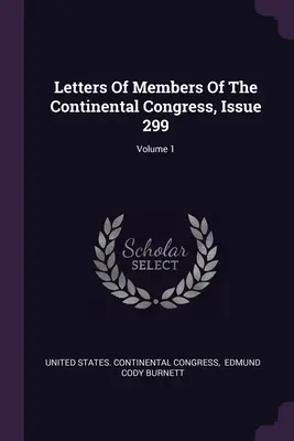 Listy členov Kontinentálneho kongresu, číslo 299; zväzok 1 - Letters Of Members Of The Continental Congress, Issue 299; Volume 1