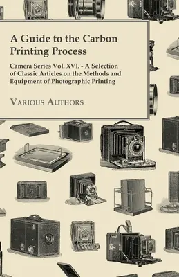 Sprievodca procesom karbónovej tlače - séria Fotoaparát, zväzok XVI. - Výber klasických článkov o metódach a vybavení fotografickej tlače - A Guide to the Carbon Printing Process - Camera Series Vol. XVI. - A Selection of Classic Articles on the Methods and Equipment of Photographic Print