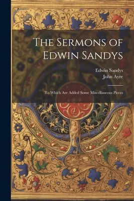 Kázne Edwina Sandysa: Ktoré sú pridané niektoré rôzne kusy - The Sermons of Edwin Sandys: To Which Are Added Some Miscellaneous Pieces