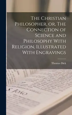 Kresťanský filozof, alebo spojenie vedy a filozofie s náboženstvom, ilustrované rytinami - The Christian Philosopher, or, The Connection of Science and Philosophy With Religion, Illustrated With Engravings