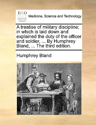 A Treatise of Military Discipline; In Which Is Laid down and Explained the Duty of the Officer and Soldier, ... by Humphrey Bland, ... the Third Editi - A Treatise of Military Discipline; In Which Is Laid Down and Explained the Duty of the Officer and Soldier, ... by Humphrey Bland, ... the Third Editi