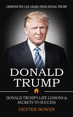 Donald Trump: (Životné lekcie a tajomstvá úspechu Donalda Trumpa) - Donald Trump: Lessons We Can Learn From Donal Trump (Donald Trump's Life Lessons & Secrets to Success)