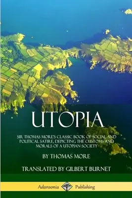 Utópia: Utopia: Klasická kniha spoločenskej a politickej satiry sira Thomasa Mora, ktorá zobrazuje zvyky a morálku utopickej spoločnosti - Utopia: Sir Thomas More's Classic Book of Social and Political Satire, Depicting the Customs and Morals of a Utopian Society