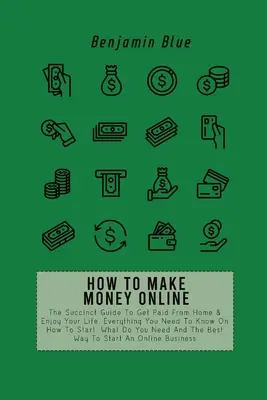 Ako zarobiť peniaze online: Ako zarábať peniaze z domu a užívať si život. Všetko, čo potrebujete vedieť o tom, ako začať, čo potrebujete N - How to Make Money Online: The Succinct Guide To Get Paid From Home & Enjoy Your Life. Everything You Need To Know On How To Start, What Do You N