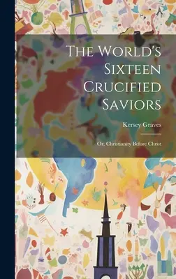 Šestnásť ukrižovaných spasiteľov sveta: alebo Kresťanstvo pred Kristom - The World's Sixteen Crucified Saviors: Or, Christianity Before Christ