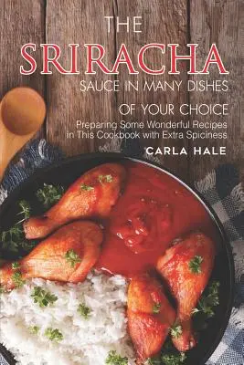 Omáčka Sriracha v mnohých jedlách podľa vášho výberu: V tejto kuchárskej knihe pripravíte niekoľko úžasných receptov s extra pikantnosťou - The Sriracha Sauce in Many Dishes of Your Choice: Preparing Some Wonderful Recipes in This Cookbook with Extra Spiciness