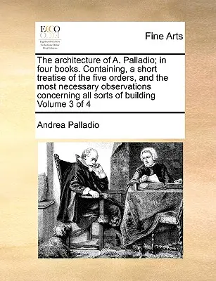 Architektúra A. Palladia; v štyroch knihách. Obsahujúce krátke pojednanie o piatich radoch a najnutnejšie poznámky týkajúce sa všetkých týchto rádov - The Architecture of A. Palladio; In Four Books. Containing, a Short Treatise of the Five Orders, and the Most Necessary Observations Concerning All So