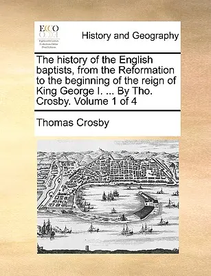 Dejiny anglických baptistov od reformácie po začiatok vlády kráľa Juraja I. ... By Tho. Crosby. Volume 1 of 4 - The history of the English baptists, from the Reformation to the beginning of the reign of King George I. ... By Tho. Crosby. Volume 1 of 4