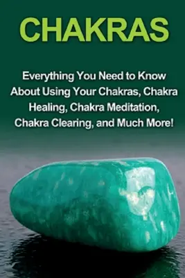 Čakry: Čakry: Všetko, čo potrebujete vedieť o používaní čakier, liečení čakier, meditácii čakier, čistení čakier a mnohom ďalšom - Chakras: Everything you need to know about using your chakras, chakra healing, chakra meditation, chakra clearing, and much mor