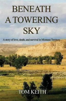 Beneath A Towering Sky (Pod oblohou): A Story of Love, Death, and Survival in Montana Territory: A Story of Love, Death, and Survival in Montana Territory - Beneath A Towering Sky: A Story of Love, Death, and Survival in Montana Territory