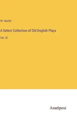 Výber starých anglických hier: III. - A Select Collection of Old English Plays: Vol. III