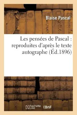 Les Penses de Pascal: Penses: Reproduites d'Aprs Le Texte Autographe: , Disposes Selon Le Plan Primitif Et Suivies Des Opuscules - Les Penses de Pascal: Reproduites d'Aprs Le Texte Autographe: , Disposes Selon Le Plan Primitif Et Suivies Des Opuscules