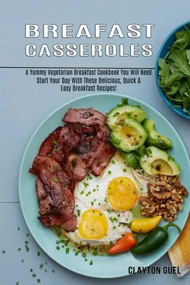 Raňajkové nákypy: (Začnite svoj deň s týmito chutnými, rýchlymi a jednoduchými receptami na raňajky) - Breakfast Casseroles: A Yummy Vegetarian Breakfast Cookbook You Will Need (Start Your Day With These Delicious, Quick & Easy Breakfast Recip