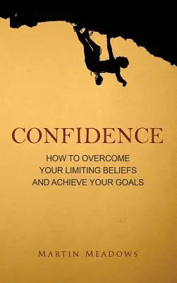 Sebavedomie: - Confidence: How to Overcome Your Limiting Beliefs and Achieve Your Goals