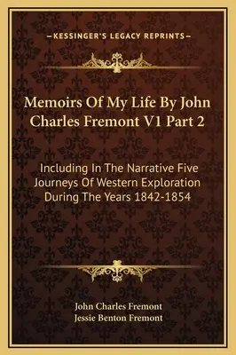 Memoirs Of My Life by John Charles Fremont V1 Part 2: Including in the Narrative Five Journeys Of Western Exploration During the Years 1842-1854 - Memoirs Of My Life By John Charles Fremont V1 Part 2: Including In The Narrative Five Journeys Of Western Exploration During The Years 1842-1854