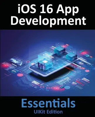 iOS 16 App Development Essentials - UIKit Edition: Základy vývoja aplikácií pre iOS 16: Naučte sa vyvíjať aplikácie pre iOS 16 pomocou Xcode 14 a Swiftu - iOS 16 App Development Essentials - UIKit Edition: Learn to Develop iOS 16 Apps with Xcode 14 and Swift