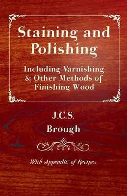 Morenie a leštenie - vrátane lakovania a iných metód povrchovej úpravy dreva s prílohou receptov - Staining and Polishing - Including Varnishing & Other Methods of Finishing Wood, with Appendix of Recipes