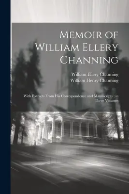 Memoáre Williama Elleryho Channinga: S výňatkami z jeho korešpondencie a rukopisov; v troch zväzkoch - Memoir of William Ellery Channing: With Extracts From His Correspondence and Manuscripts; in Three Volumes