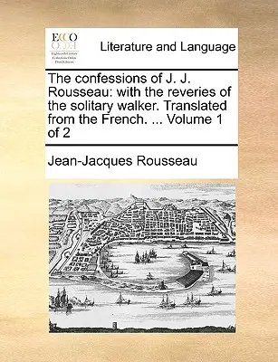 Vyznania J. J. Rousseaua: S úvahami osamelého chodca. Preklad z francúzštiny. ... Zväzok 1 z 2 - The Confessions of J. J. Rousseau: With the Reveries of the Solitary Walker. Translated from the French. ... Volume 1 of 2