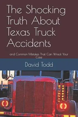 Šokujúca pravda o nehodách texaských kamiónov: A časté chyby, ktoré môžu zničiť váš prípad - The Shocking Truth about Texas Truck Accidents: And Common Mistakes That Can Wreck Your Case