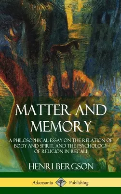 Hmota a pamäť: Filozofická esej o vzťahu tela a ducha a psychológia náboženstva v spomienkach (tvrdá väzba) - Matter and Memory: A Philosophical Essay on the Relation of Body and Spirit, and the Psychology of Religion in Recall (Hardcover)