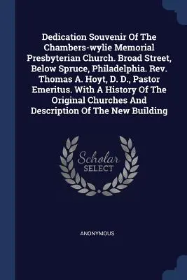 Dedication Souvenir Of The Chambers-wylie Memorial Presbyterian Church (Pamätník presbyteriánskeho kostola v Chambers-wylie). Broad Street, Below Spruce, Philadelphia. Rev. Thomas A. Hoyt, D. D., pastor E - Dedication Souvenir Of The Chambers-wylie Memorial Presbyterian Church. Broad Street, Below Spruce, Philadelphia. Rev. Thomas A. Hoyt, D. D., Pastor E