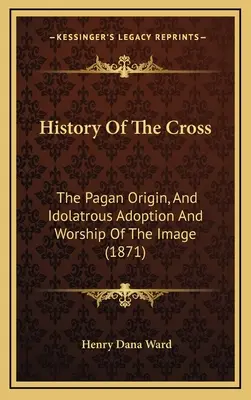 Dejiny kríža: Pohanský pôvod a modlárske prijatie a uctievanie obrazu (1871) - History Of The Cross: The Pagan Origin, And Idolatrous Adoption And Worship Of The Image (1871)