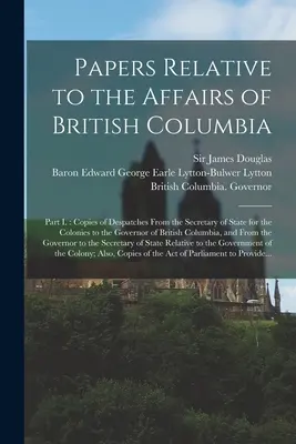 Dokumenty týkajúce sa záležitostí Britskej Kolumbie [mikroformulár]: Časť I.: Kópie depeší štátneho tajomníka pre kolónie pre vládu - Papers Relative to the Affairs of British Columbia [microform]: Part I.: Copies of Despatches From the Secretary of State for the Colonies to the Gove