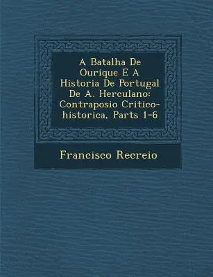 A Batalha de Ourique E a Historia de Portugal de A. Herculano: E. Herculano: Contraposi O Critico-Historica, časti 1-6 - A Batalha de Ourique E a Historia de Portugal de A. Herculano: Contraposi O Critico-Historica, Parts 1-6