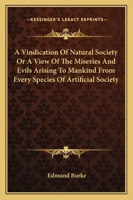 A Vindication of Natural Society or A View Of The Miseries And Evils Arising To Mankind From Every Species of Artificial Society - A Vindication Of Natural Society Or A View Of The Miseries And Evils Arising To Mankind From Every Species Of Artificial Society