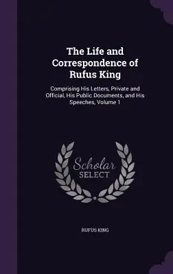 Život a korešpondencia Rufusa Kinga: Obsahuje jeho súkromné a úradné listy, verejné dokumenty a prejavy, zväzok 1 - The Life and Correspondence of Rufus King: Comprising His Letters, Private and Official, His Public Documents, and His Speeches, Volume 1