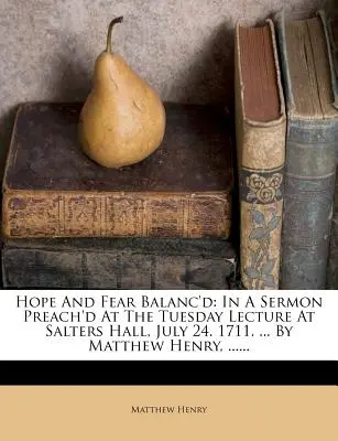 Vyvážená nádej a strach: V kázni prednesenej na utorkovej prednáške v Salters Hall 24. júla. 1711. ... Matthew Henry, ...... - Hope and Fear Balanc'd: In a Sermon Preach'd at the Tuesday Lecture at Salters Hall, July 24. 1711. ... by Matthew Henry, ......