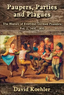 Chudáci, strany a morové epidémie: 2, 1450 - 1850: Dejiny každodenných nemeckých roľníkov - Paupers, Parties and Plagues: The History of Everyday German Peasants Vol. 2, 1450 - 1850