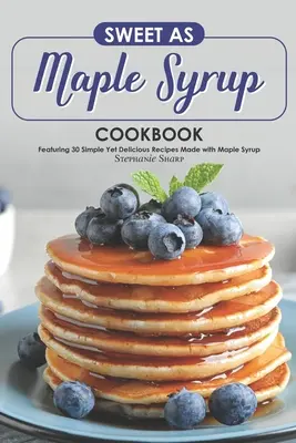 Kuchárka sladká ako javorový sirup: Kuchařka s 30 jednoduchými, ale chutnými receptami z javorového sirupu - Sweet as Maple Syrup Cookbook: Featuring 30 Simple Yet Delicious Recipes Made with Maple Syrup