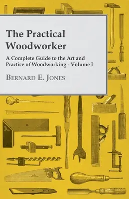 Praktický stolár - Kompletný sprievodca umením a praxou spracovania dreva - I. diel - The Practical Woodworker - A Complete Guide to the Art and Practice of Woodworking - Volume I