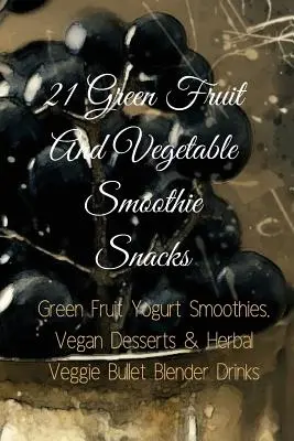 21 zelených ovocných a zeleninových smoothie: Zelené ovocné jogurtové smoothies, vegánske dezerty a bylinné zeleninové nápoje z mixéra - 21 Green Fruit And Vegetable Smoothie Snacks: Green Fruit Yogurt Smoothies, Vegan Desserts & Herbal Veggie Bullet Blender Drinks